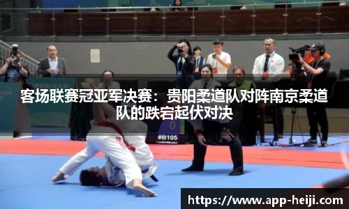 客场联赛冠亚军决赛:贵阳柔道队对阵南京柔道队的跌宕起伏对决